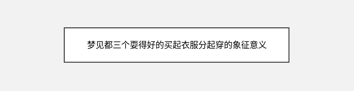 梦见都三个耍得好的买起衣服分起穿的象征意义