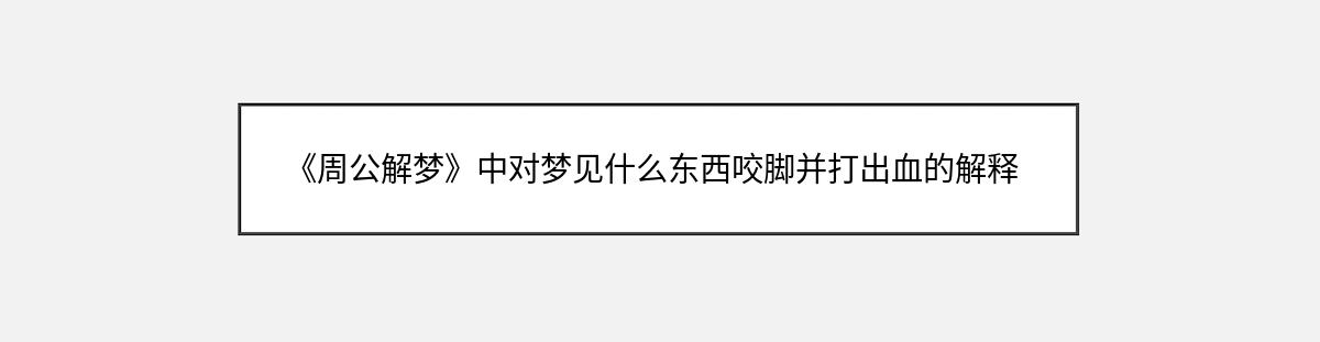 《周公解梦》中对梦见什么东西咬脚并打出血的解释