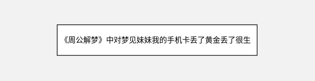 《周公解梦》中对梦见妹妹我的手机卡丢了黄金丢了很生气骂妹妹的解释