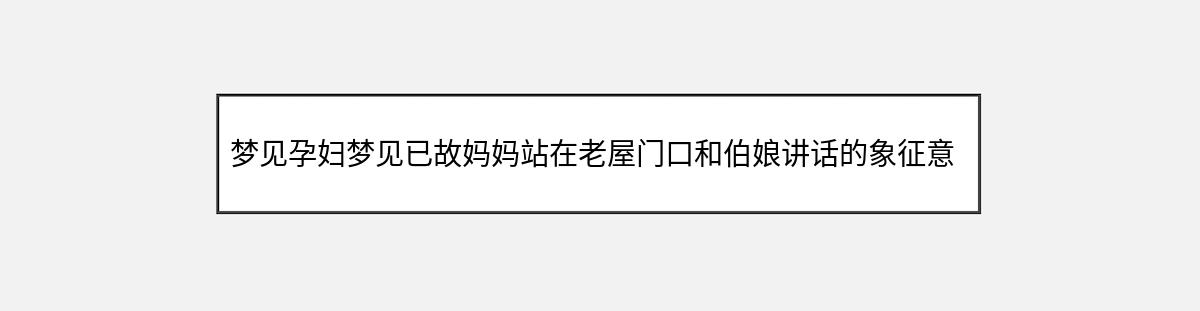 梦见孕妇梦见已故妈妈站在老屋门口和伯娘讲话的象征意义