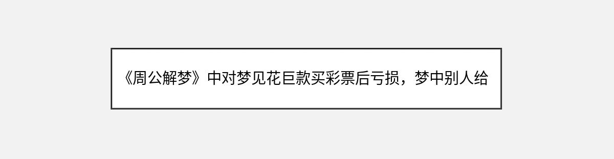 《周公解梦》中对梦见花巨款买彩票后亏损，梦中别人给发烟的解释