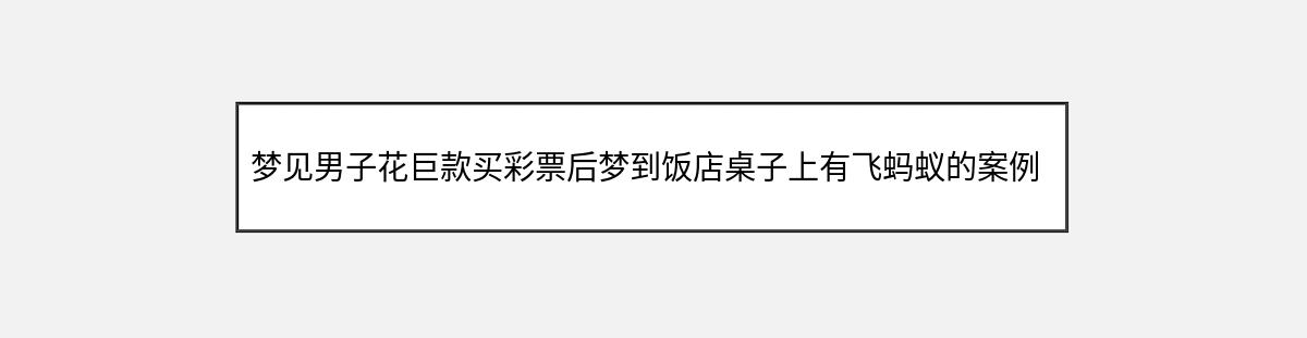 梦见男子花巨款买彩票后梦到饭店桌子上有飞蚂蚁的案例分析