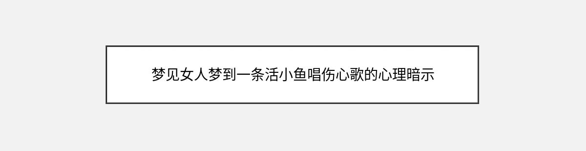 梦见女人梦到一条活小鱼唱伤心歌的心理暗示