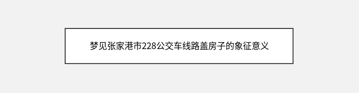 梦见张家港市228公交车线路盖房子的象征意义