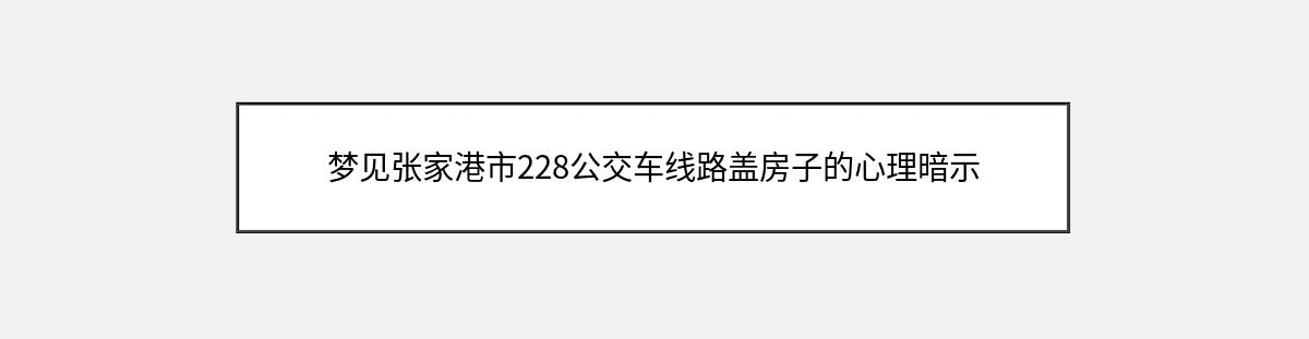 梦见张家港市228公交车线路盖房子的心理暗示