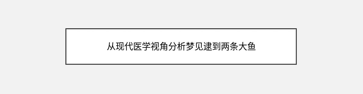 从现代医学视角分析梦见逮到两条大鱼