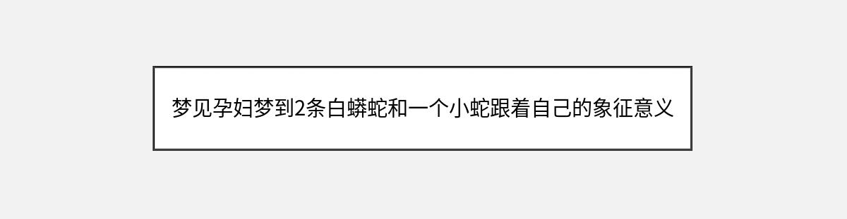 梦见孕妇梦到2条白蟒蛇和一个小蛇跟着自己的象征意义