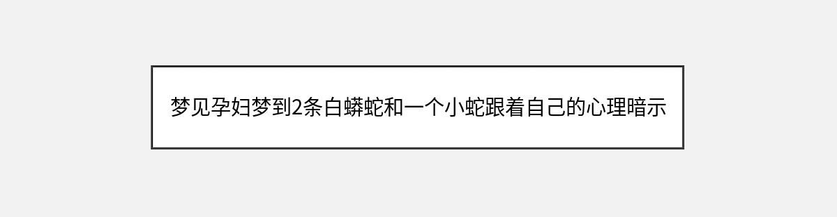 梦见孕妇梦到2条白蟒蛇和一个小蛇跟着自己的心理暗示