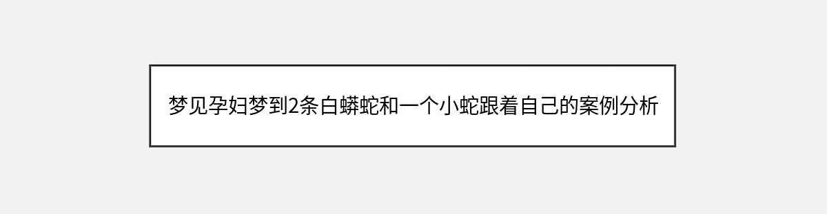 梦见孕妇梦到2条白蟒蛇和一个小蛇跟着自己的案例分析