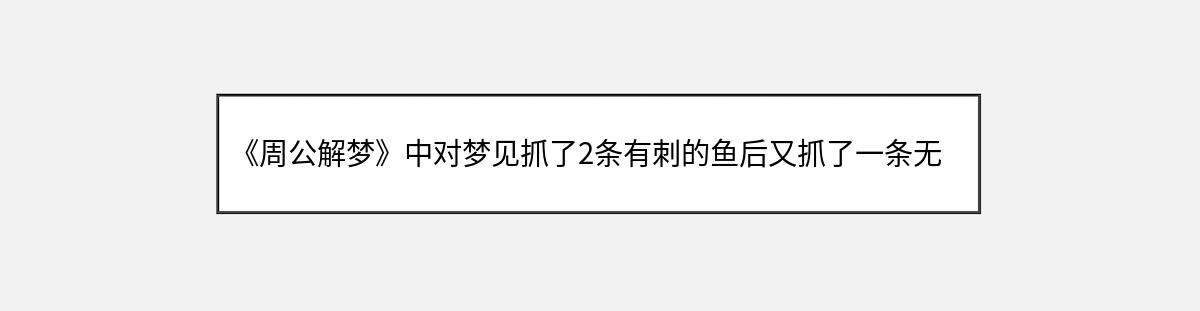 《周公解梦》中对梦见抓了2条有刺的鱼后又抓了一条无刺的大鱼的解释