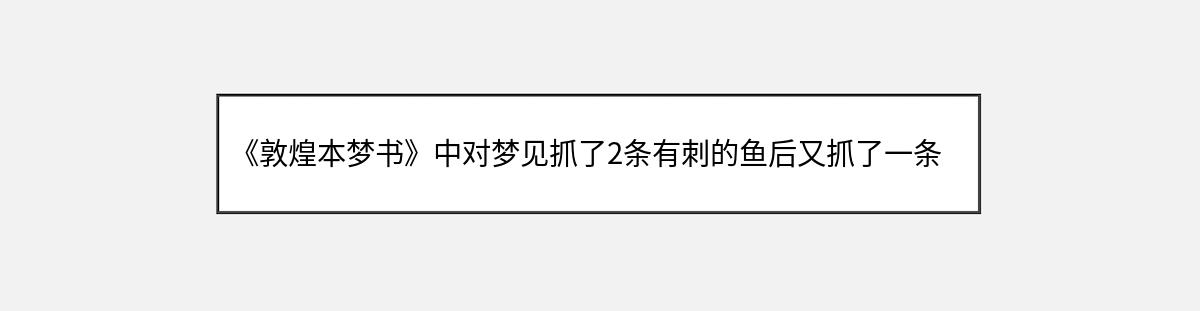 《敦煌本梦书》中对梦见抓了2条有刺的鱼后又抓了一条无刺的大鱼的解释