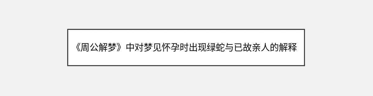 《周公解梦》中对梦见怀孕时出现绿蛇与已故亲人的解释