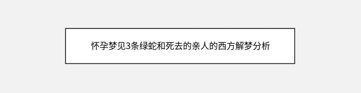 怀孕梦见3条绿蛇和死去的亲人的西方解梦分析