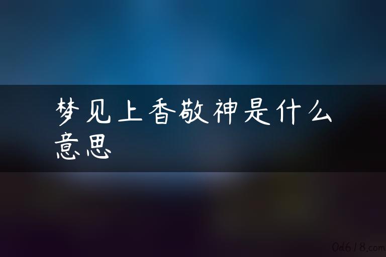 梦见上香敬神是什么意思