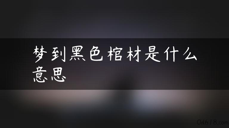 梦到黑色棺材是什么意思