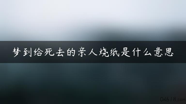 梦到给死去的亲人烧纸是什么意思