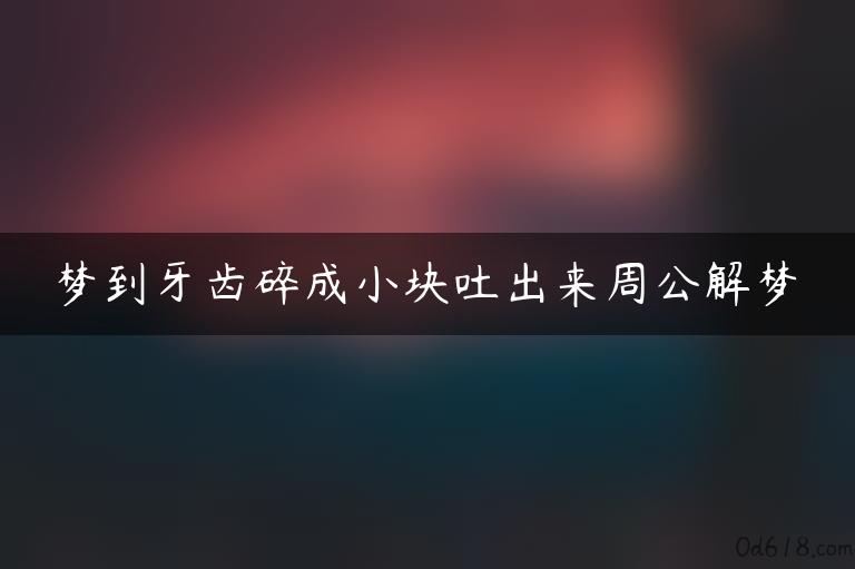 梦到牙齿碎成小块吐出来周公解梦