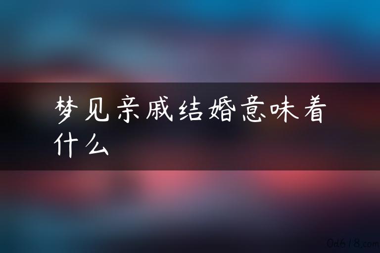 梦见亲戚结婚意味着什么