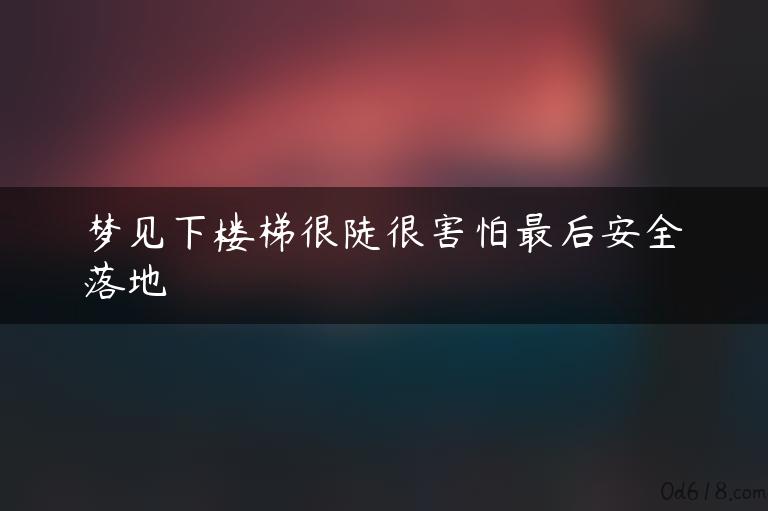 梦见下楼梯很陡很害怕最后安全落地