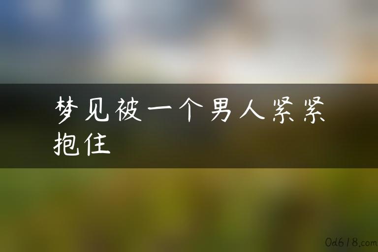 梦见被一个男人紧紧抱住