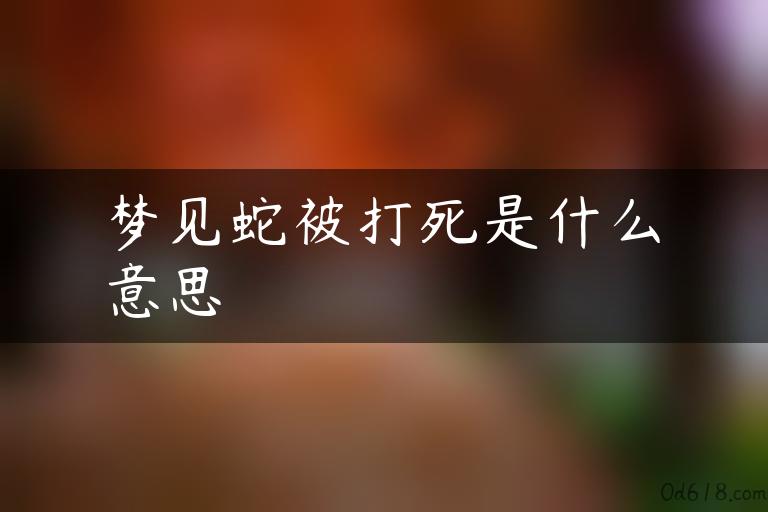 梦见蛇被打死是什么意思