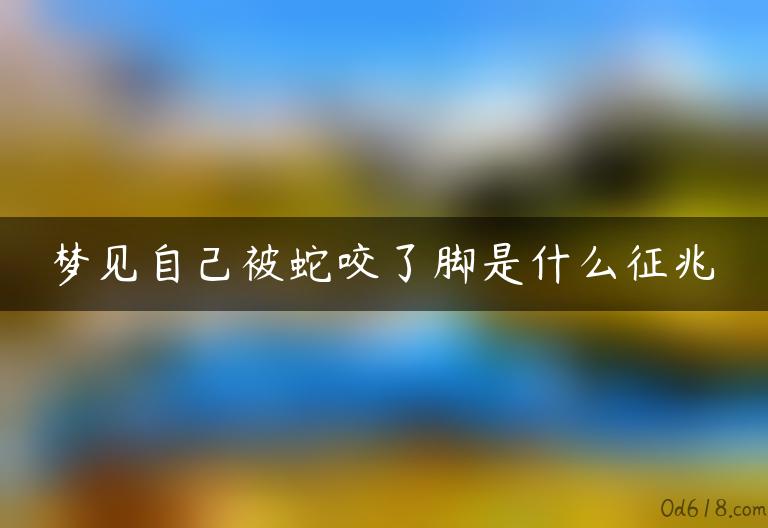 梦见自己被蛇咬了脚是什么征兆