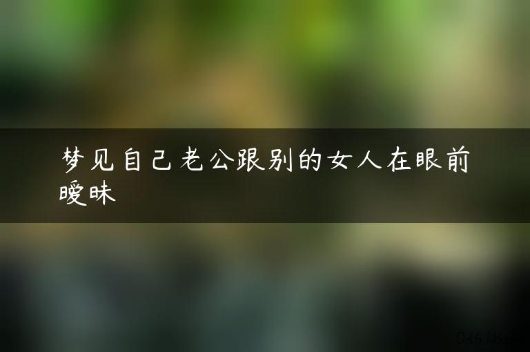 梦见自己老公跟别的女人在眼前暧昧