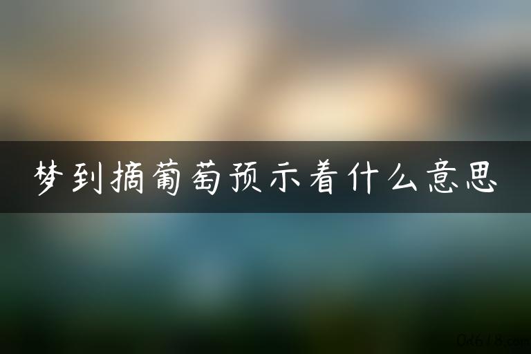 梦到摘葡萄预示着什么意思