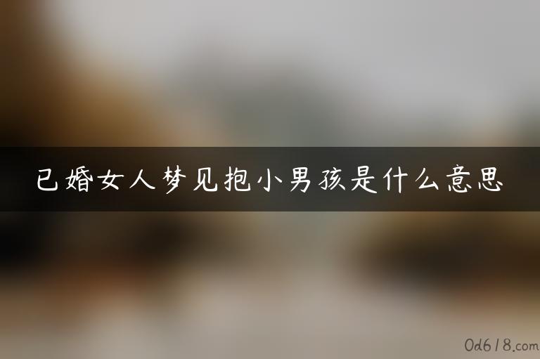 已婚女人梦见抱小男孩是什么意思