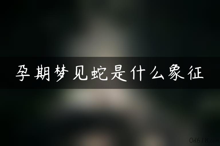 孕期梦见蛇是什么象征