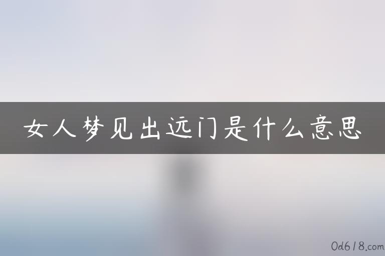 女人梦见出远门是什么意思