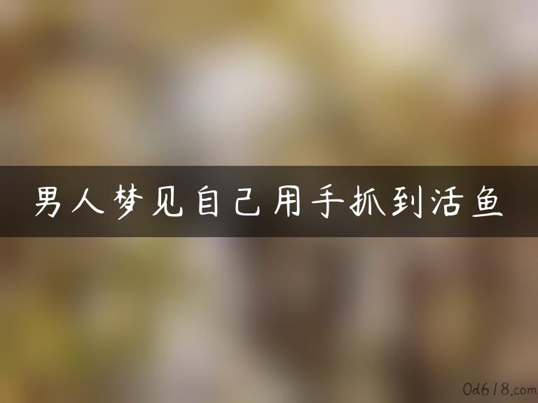 男人梦见自己用手抓到活鱼