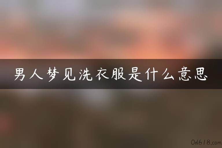 男人梦见洗衣服是什么意思