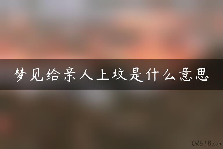 梦见给亲人上坟是什么意思