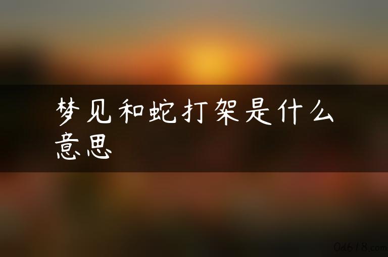 梦见和蛇打架是什么意思