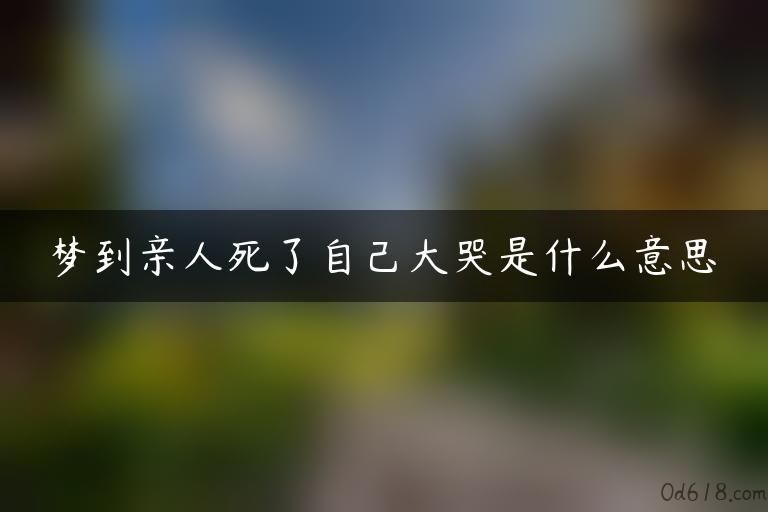 梦到亲人死了自己大哭是什么意思