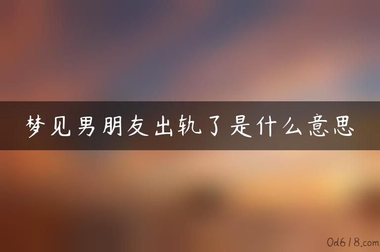 梦见男朋友出轨了是什么意思