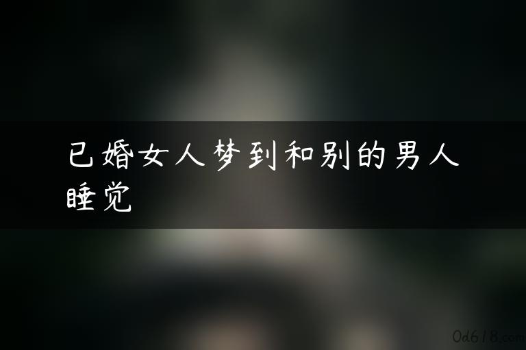 已婚女人梦到和别的男人睡觉