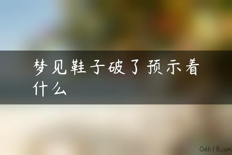 梦见鞋子破了预示着什么