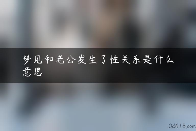 梦见和老公发生了性关系是什么意思