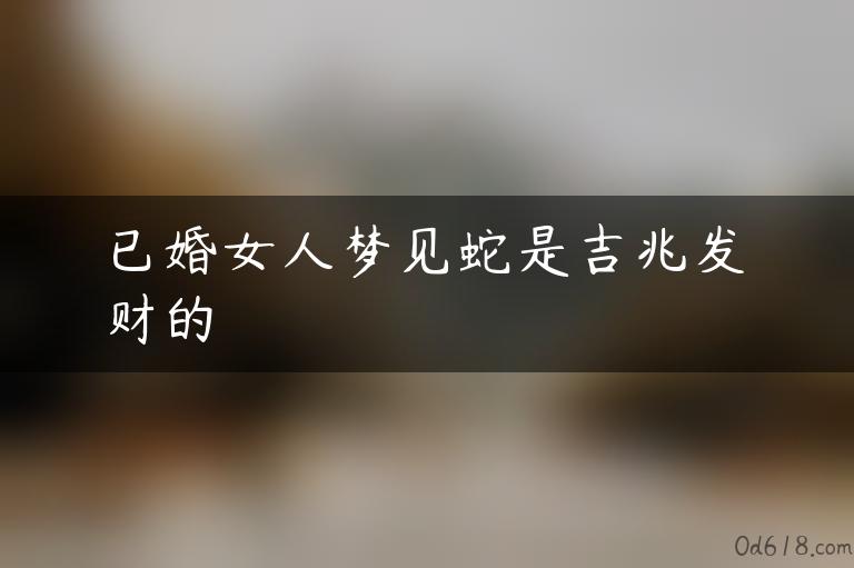 已婚女人梦见蛇是吉兆发财的