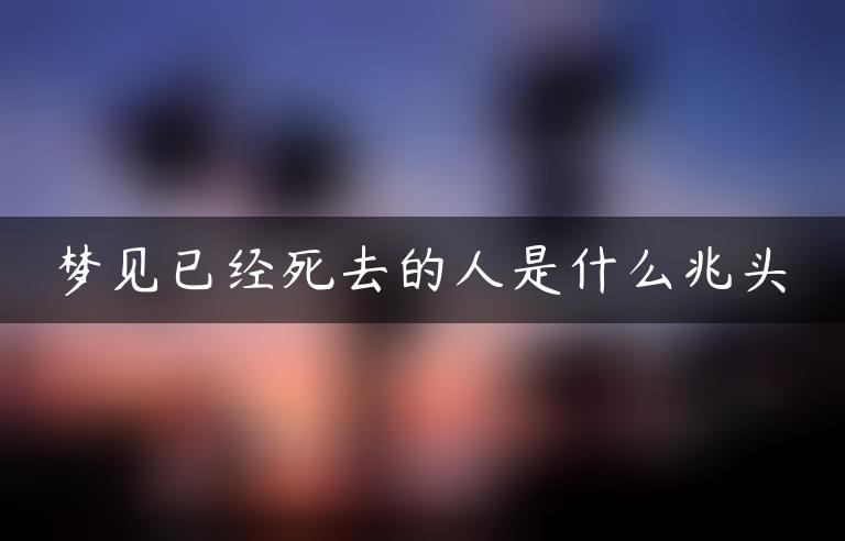 梦见已经死去的人是什么兆头