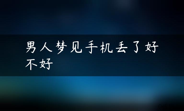 男人梦见手机丢了好不好