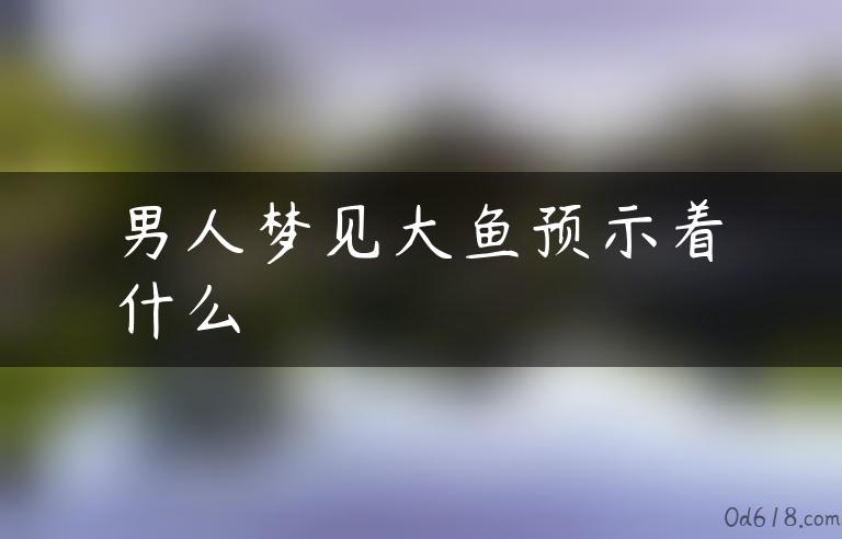 男人梦见大鱼预示着什么