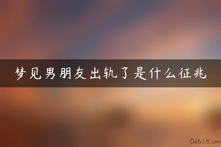 梦见男朋友出轨了是什么征兆