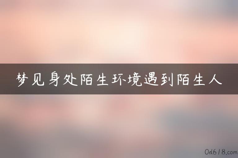 梦见身处陌生环境遇到陌生人