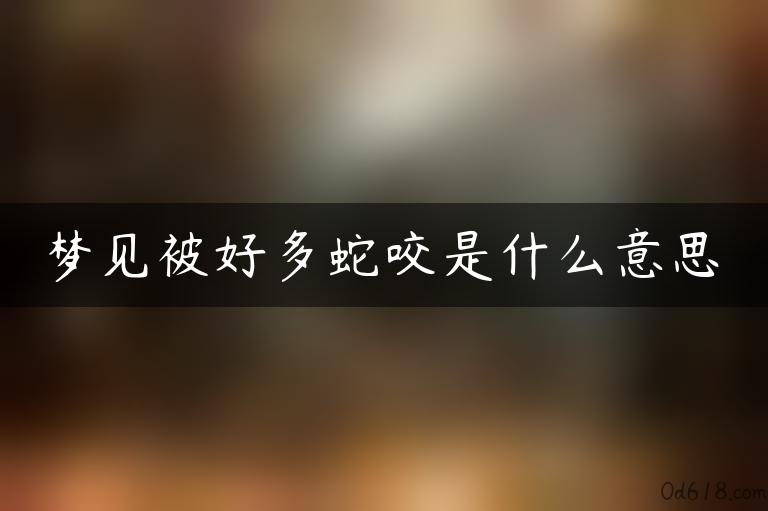 梦见被好多蛇咬是什么意思