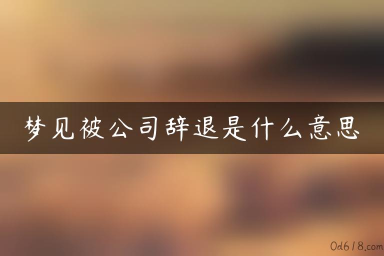 梦见被公司辞退是什么意思