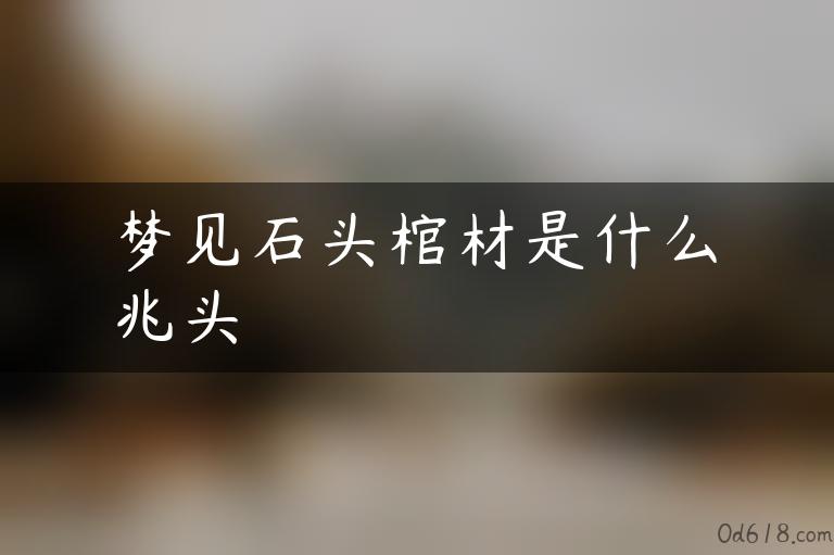 梦见石头棺材是什么兆头