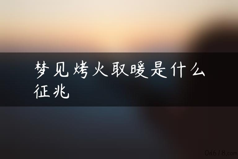 梦见烤火取暖是什么征兆